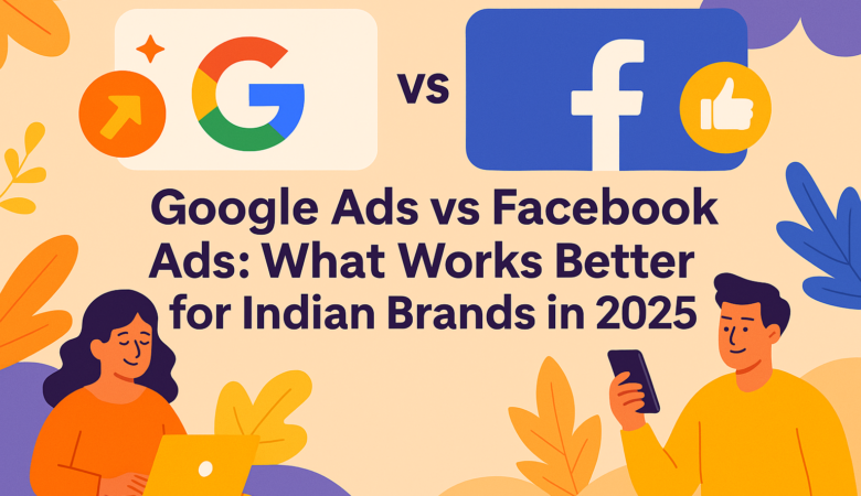 Google Ads vs Facebook Ads: What Works Better for Indian Brands in 2025?
